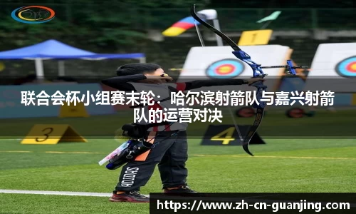 联合会杯小组赛末轮:哈尔滨射箭队与嘉兴射箭队的运营对决