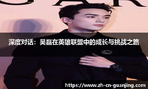 深度对话:吴磊在英雄联盟中的成长与挑战之路