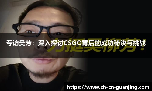 专访吴芳:深入探讨CSGO背后的成功秘诀与挑战